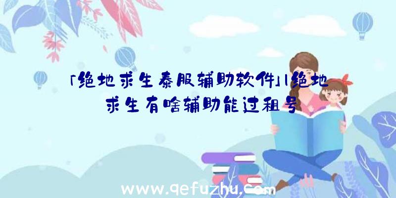 「绝地求生泰服辅助软件」|绝地求生有啥辅助能过租号